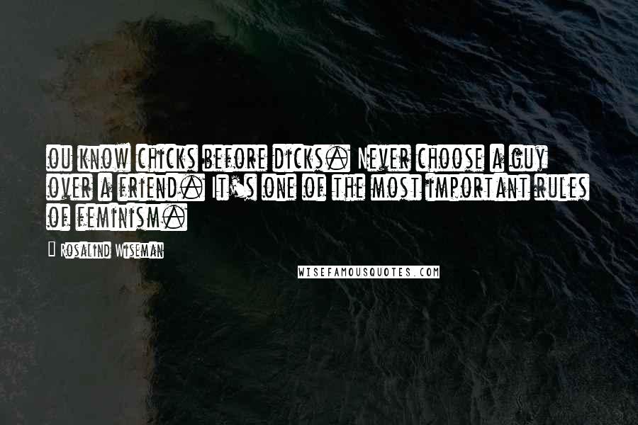 Rosalind Wiseman Quotes: ou know chicks before dicks. Never choose a guy over a friend. It's one of the most important rules of feminism.