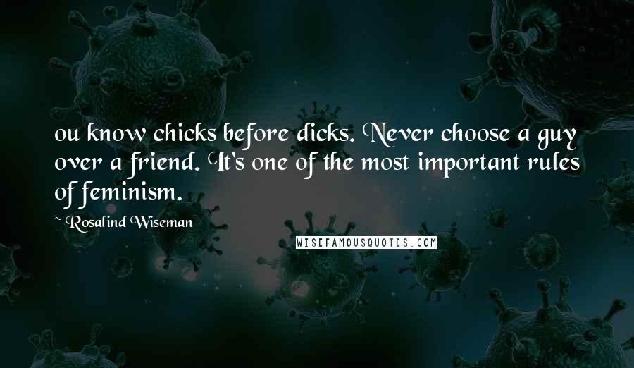 Rosalind Wiseman Quotes: ou know chicks before dicks. Never choose a guy over a friend. It's one of the most important rules of feminism.