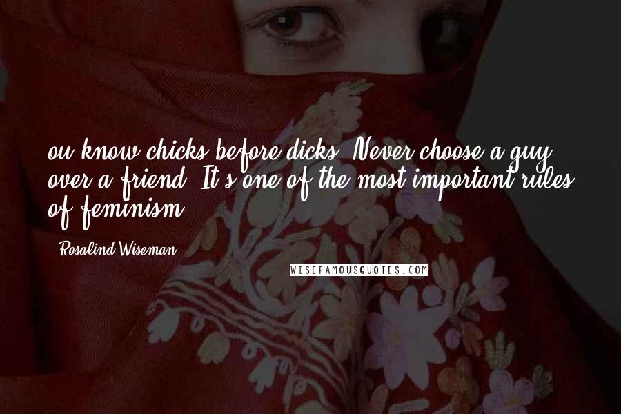 Rosalind Wiseman Quotes: ou know chicks before dicks. Never choose a guy over a friend. It's one of the most important rules of feminism.