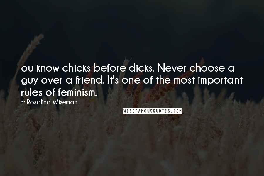 Rosalind Wiseman Quotes: ou know chicks before dicks. Never choose a guy over a friend. It's one of the most important rules of feminism.