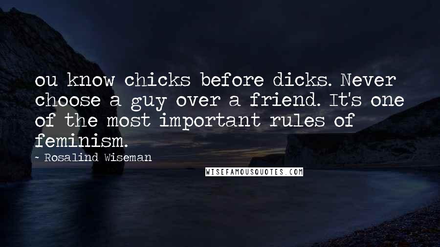 Rosalind Wiseman Quotes: ou know chicks before dicks. Never choose a guy over a friend. It's one of the most important rules of feminism.