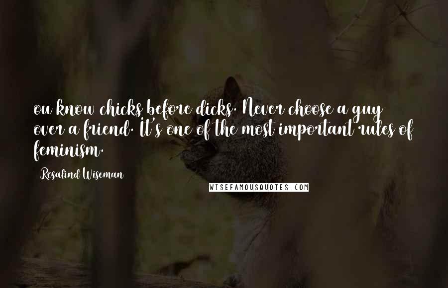 Rosalind Wiseman Quotes: ou know chicks before dicks. Never choose a guy over a friend. It's one of the most important rules of feminism.