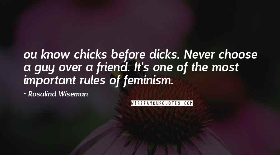 Rosalind Wiseman Quotes: ou know chicks before dicks. Never choose a guy over a friend. It's one of the most important rules of feminism.