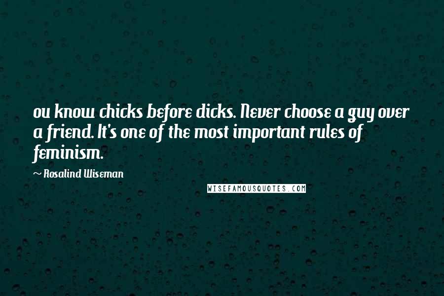 Rosalind Wiseman Quotes: ou know chicks before dicks. Never choose a guy over a friend. It's one of the most important rules of feminism.