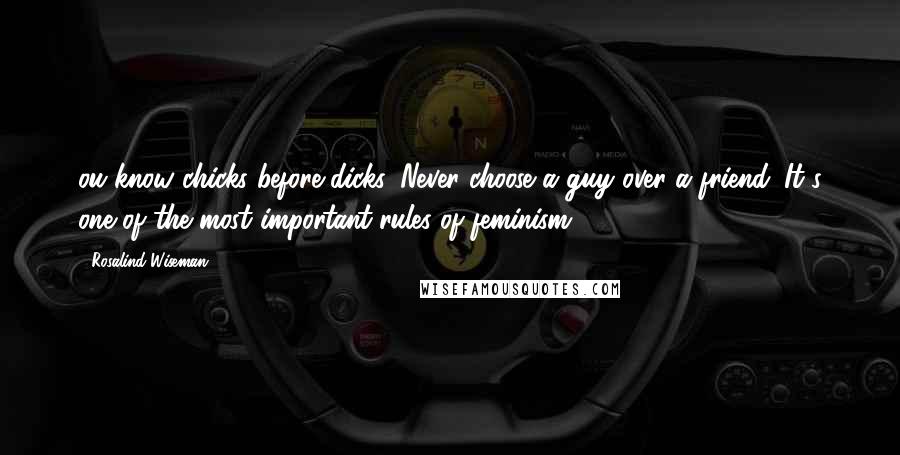 Rosalind Wiseman Quotes: ou know chicks before dicks. Never choose a guy over a friend. It's one of the most important rules of feminism.