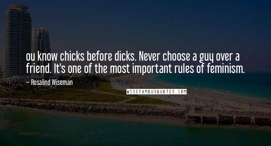 Rosalind Wiseman Quotes: ou know chicks before dicks. Never choose a guy over a friend. It's one of the most important rules of feminism.