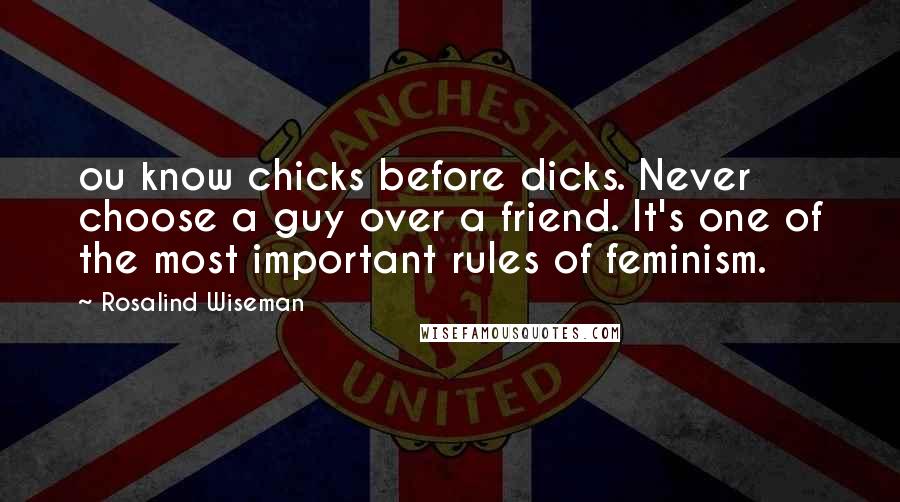 Rosalind Wiseman Quotes: ou know chicks before dicks. Never choose a guy over a friend. It's one of the most important rules of feminism.