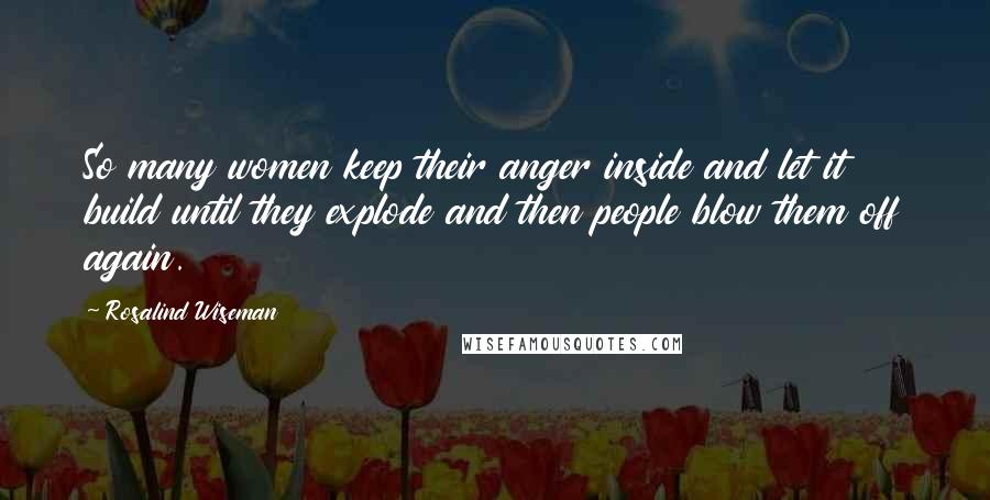 Rosalind Wiseman Quotes: So many women keep their anger inside and let it build until they explode and then people blow them off again.