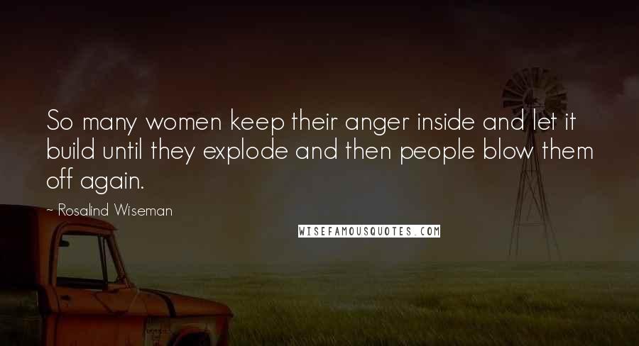 Rosalind Wiseman Quotes: So many women keep their anger inside and let it build until they explode and then people blow them off again.