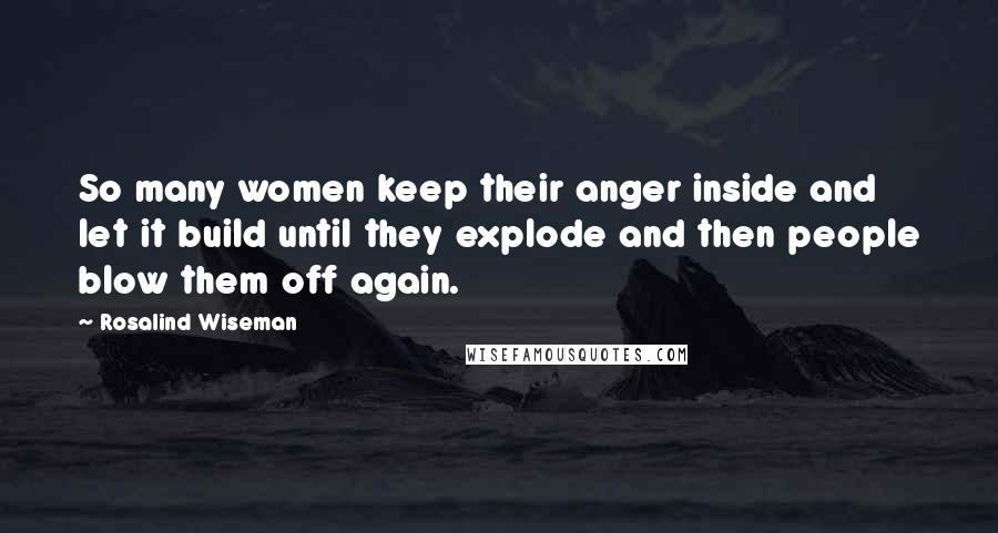 Rosalind Wiseman Quotes: So many women keep their anger inside and let it build until they explode and then people blow them off again.