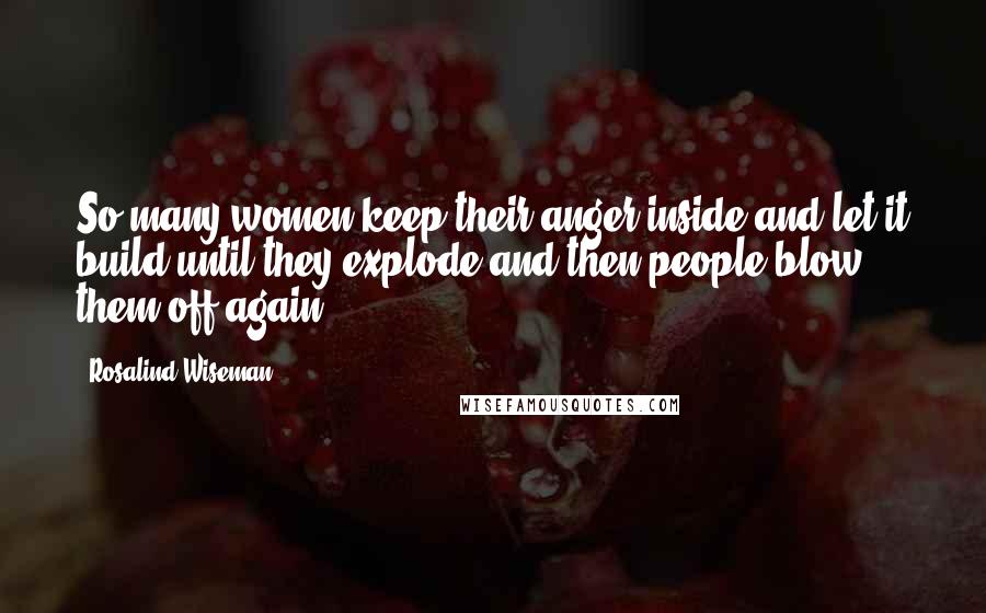 Rosalind Wiseman Quotes: So many women keep their anger inside and let it build until they explode and then people blow them off again.