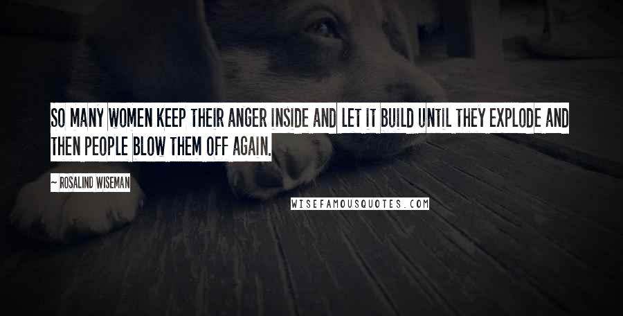 Rosalind Wiseman Quotes: So many women keep their anger inside and let it build until they explode and then people blow them off again.