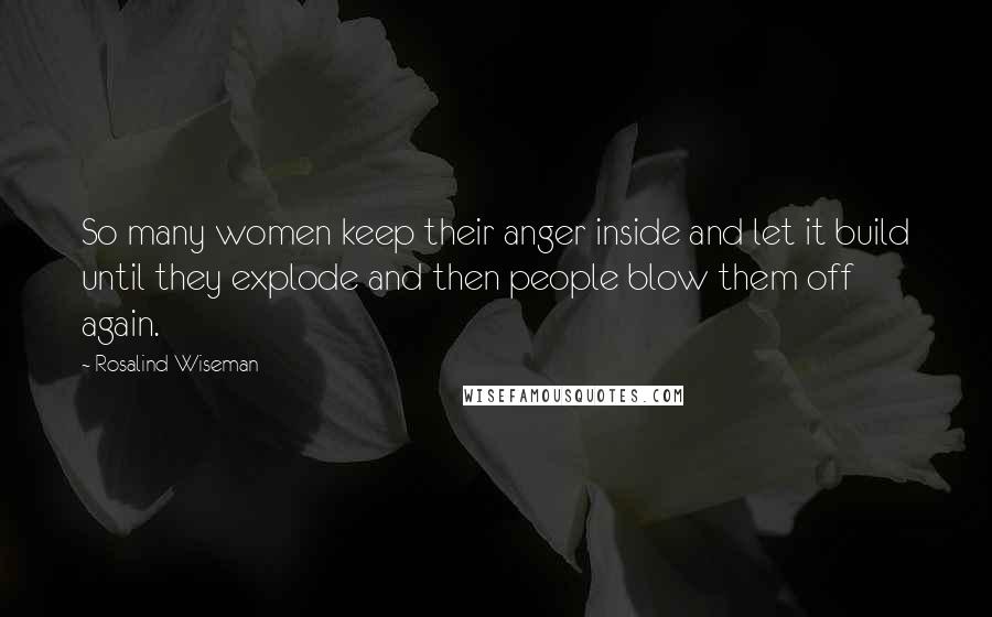 Rosalind Wiseman Quotes: So many women keep their anger inside and let it build until they explode and then people blow them off again.