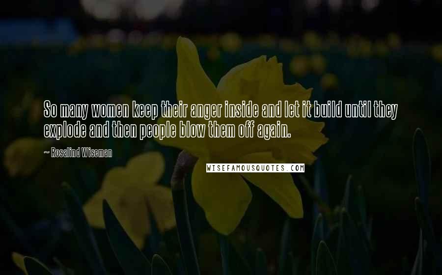 Rosalind Wiseman Quotes: So many women keep their anger inside and let it build until they explode and then people blow them off again.