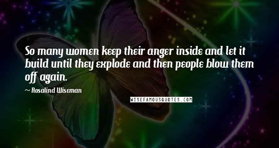 Rosalind Wiseman Quotes: So many women keep their anger inside and let it build until they explode and then people blow them off again.