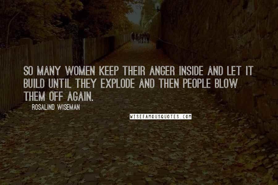 Rosalind Wiseman Quotes: So many women keep their anger inside and let it build until they explode and then people blow them off again.