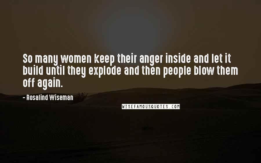 Rosalind Wiseman Quotes: So many women keep their anger inside and let it build until they explode and then people blow them off again.