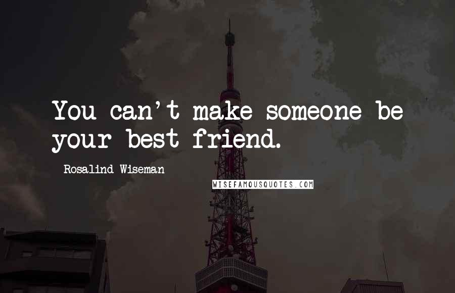 Rosalind Wiseman Quotes: You can't make someone be your best friend.