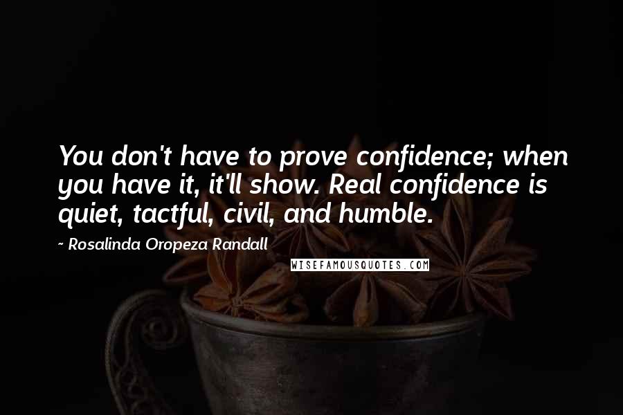 Rosalinda Oropeza Randall Quotes: You don't have to prove confidence; when you have it, it'll show. Real confidence is quiet, tactful, civil, and humble.