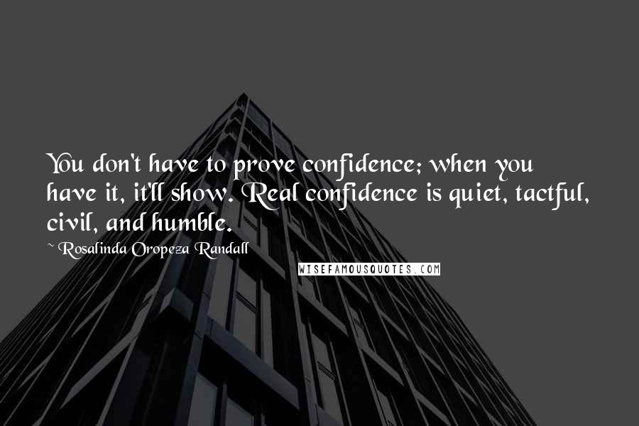 Rosalinda Oropeza Randall Quotes: You don't have to prove confidence; when you have it, it'll show. Real confidence is quiet, tactful, civil, and humble.