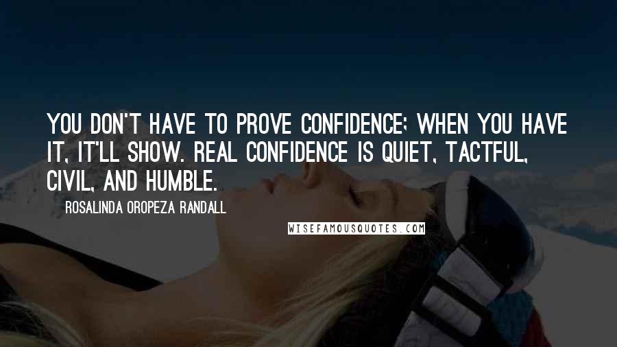 Rosalinda Oropeza Randall Quotes: You don't have to prove confidence; when you have it, it'll show. Real confidence is quiet, tactful, civil, and humble.