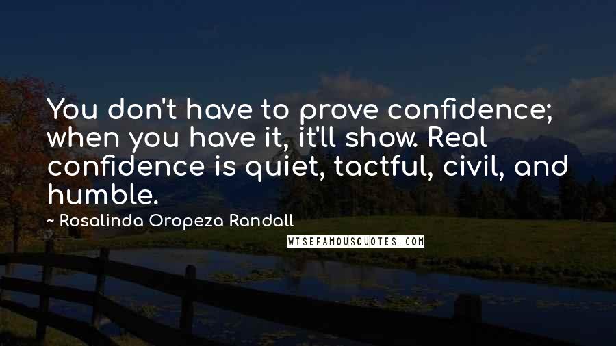 Rosalinda Oropeza Randall Quotes: You don't have to prove confidence; when you have it, it'll show. Real confidence is quiet, tactful, civil, and humble.