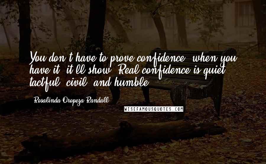 Rosalinda Oropeza Randall Quotes: You don't have to prove confidence; when you have it, it'll show. Real confidence is quiet, tactful, civil, and humble.