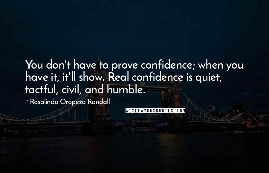 Rosalinda Oropeza Randall Quotes: You don't have to prove confidence; when you have it, it'll show. Real confidence is quiet, tactful, civil, and humble.