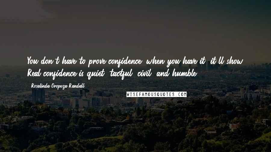 Rosalinda Oropeza Randall Quotes: You don't have to prove confidence; when you have it, it'll show. Real confidence is quiet, tactful, civil, and humble.