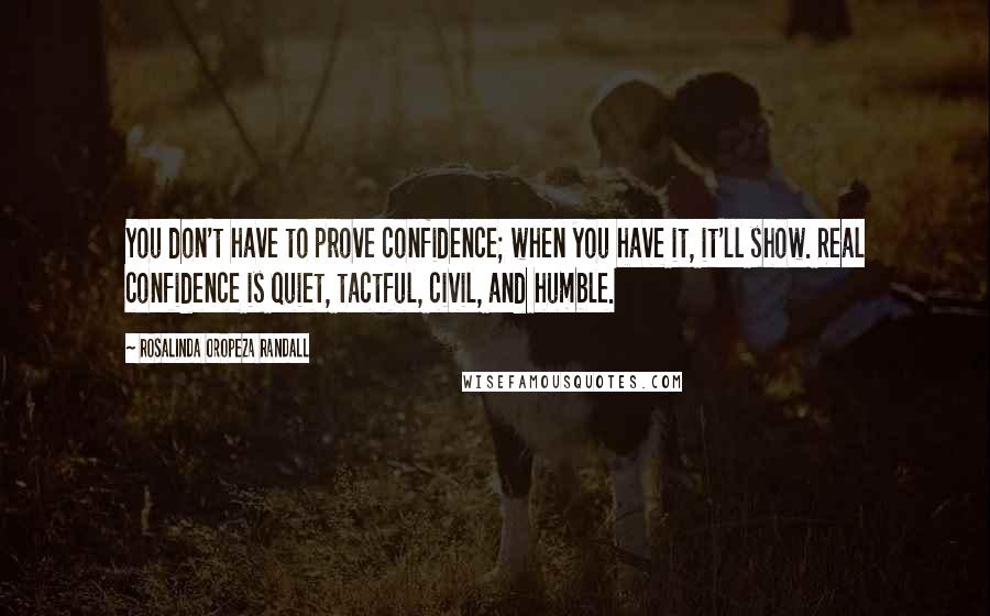 Rosalinda Oropeza Randall Quotes: You don't have to prove confidence; when you have it, it'll show. Real confidence is quiet, tactful, civil, and humble.