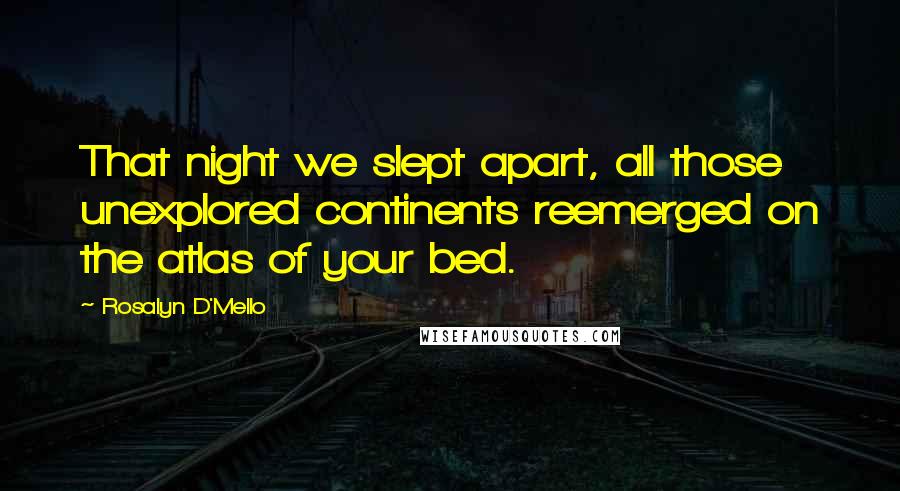 Rosalyn D'Mello Quotes: That night we slept apart, all those unexplored continents reemerged on the atlas of your bed.