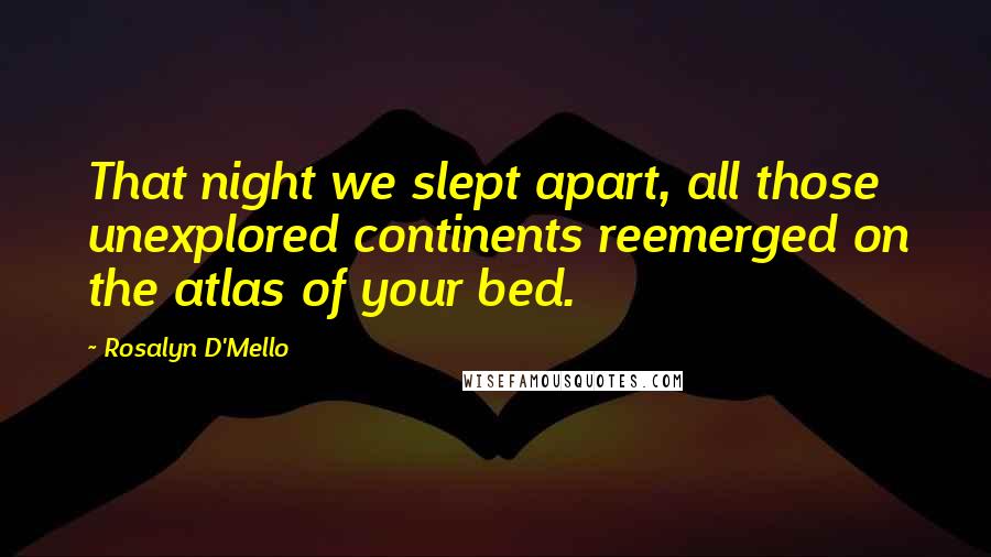 Rosalyn D'Mello Quotes: That night we slept apart, all those unexplored continents reemerged on the atlas of your bed.