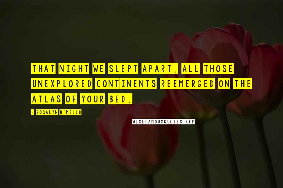 Rosalyn D'Mello Quotes: That night we slept apart, all those unexplored continents reemerged on the atlas of your bed.