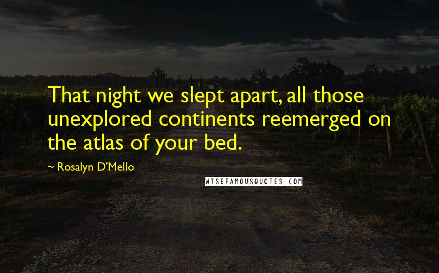 Rosalyn D'Mello Quotes: That night we slept apart, all those unexplored continents reemerged on the atlas of your bed.