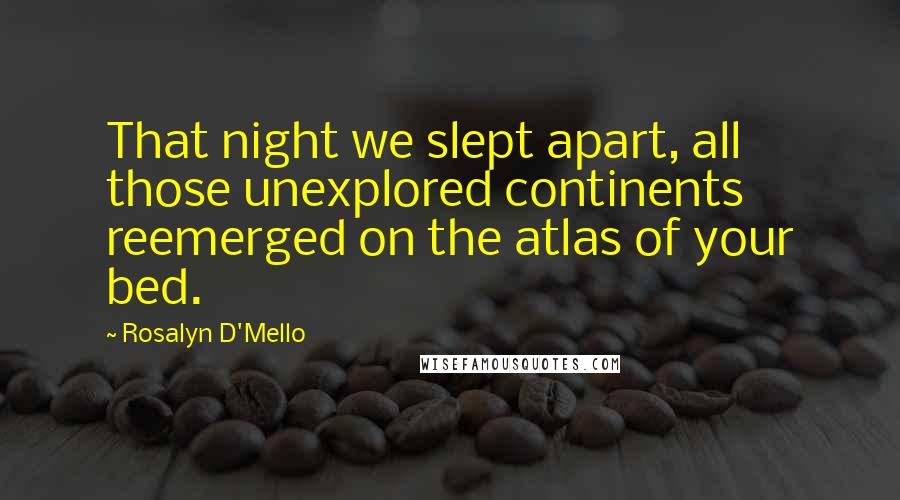 Rosalyn D'Mello Quotes: That night we slept apart, all those unexplored continents reemerged on the atlas of your bed.