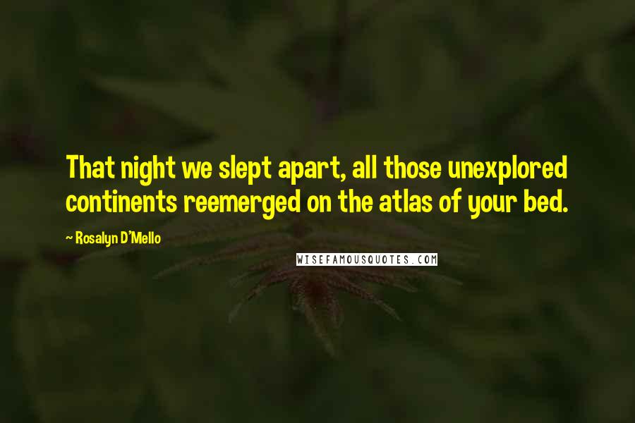 Rosalyn D'Mello Quotes: That night we slept apart, all those unexplored continents reemerged on the atlas of your bed.