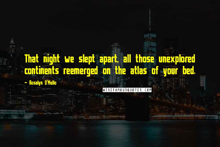 Rosalyn D'Mello Quotes: That night we slept apart, all those unexplored continents reemerged on the atlas of your bed.