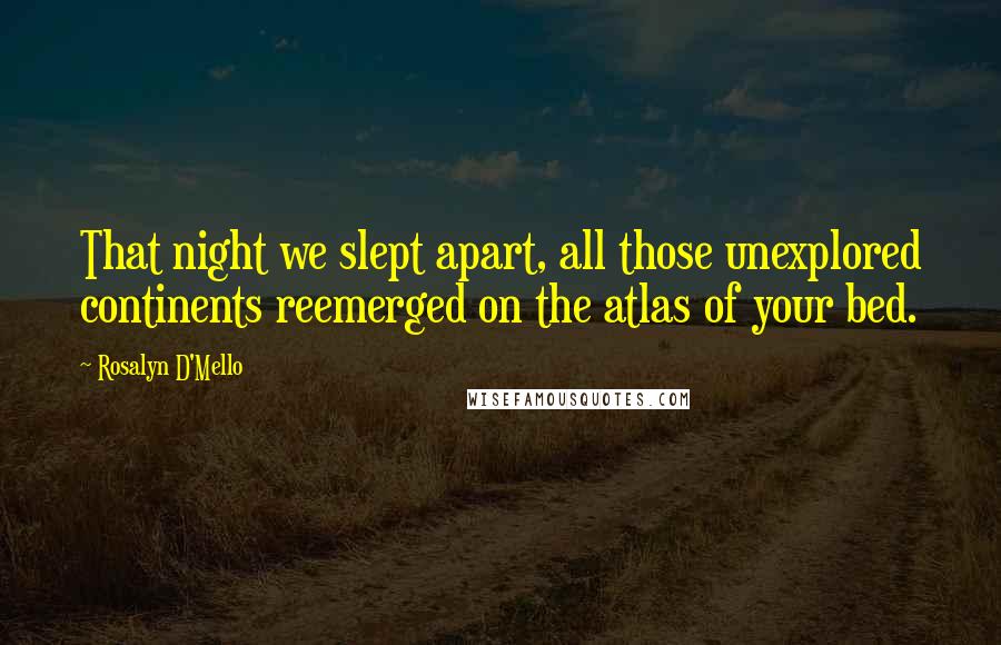 Rosalyn D'Mello Quotes: That night we slept apart, all those unexplored continents reemerged on the atlas of your bed.