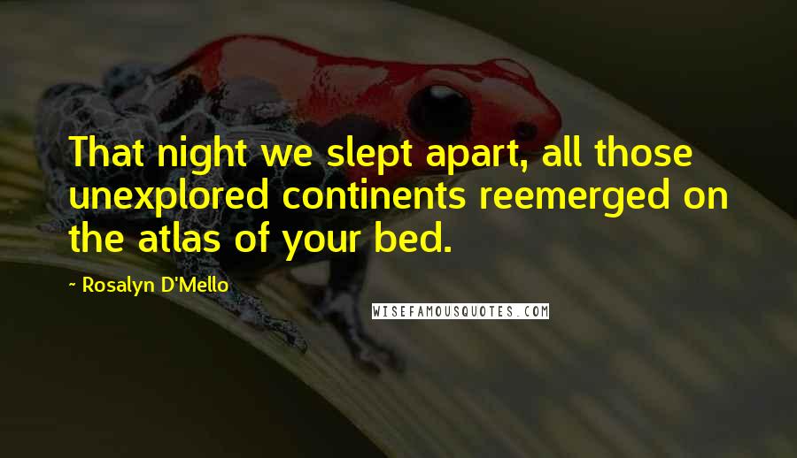 Rosalyn D'Mello Quotes: That night we slept apart, all those unexplored continents reemerged on the atlas of your bed.