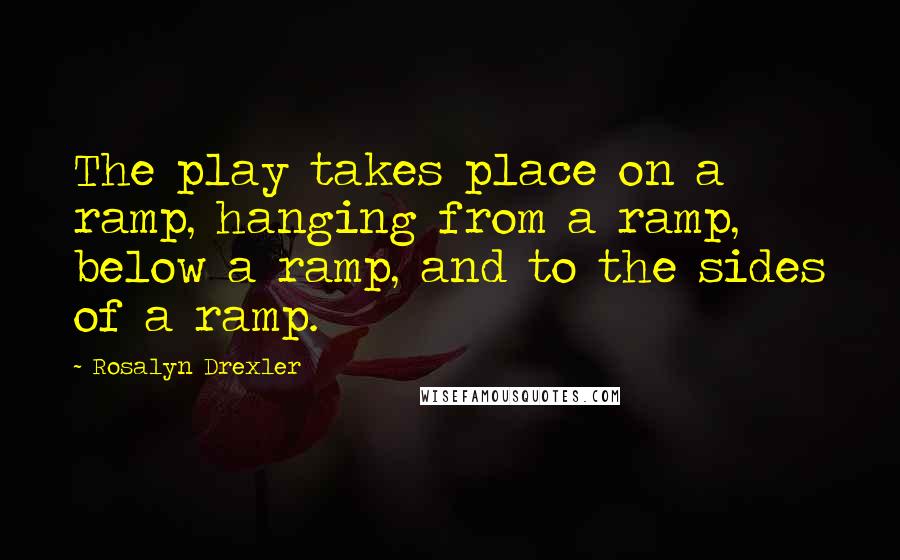 Rosalyn Drexler Quotes: The play takes place on a ramp, hanging from a ramp, below a ramp, and to the sides of a ramp.
