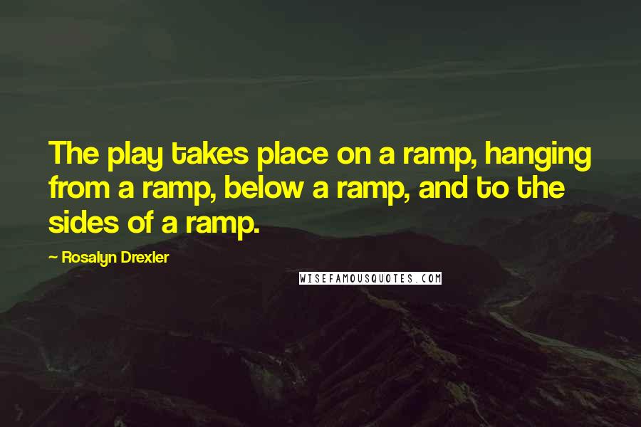 Rosalyn Drexler Quotes: The play takes place on a ramp, hanging from a ramp, below a ramp, and to the sides of a ramp.