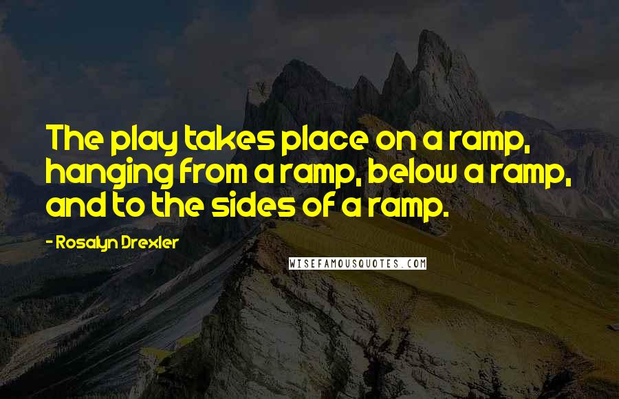 Rosalyn Drexler Quotes: The play takes place on a ramp, hanging from a ramp, below a ramp, and to the sides of a ramp.