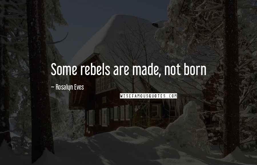 Rosalyn Eves Quotes: Some rebels are made, not born