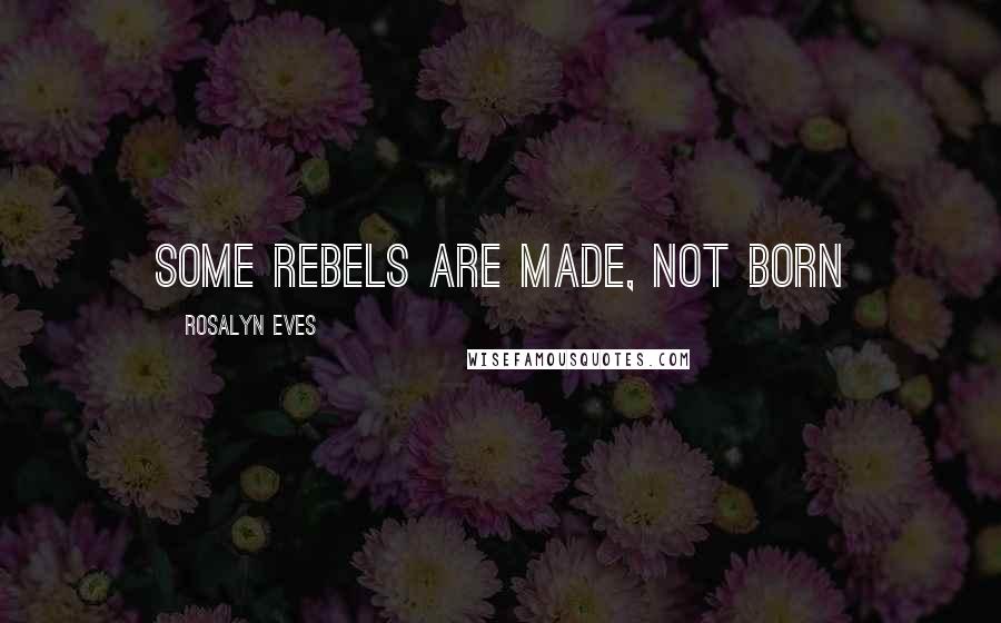 Rosalyn Eves Quotes: Some rebels are made, not born