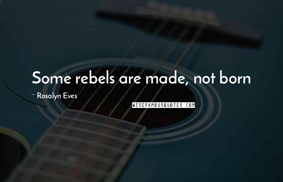 Rosalyn Eves Quotes: Some rebels are made, not born