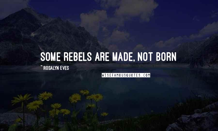 Rosalyn Eves Quotes: Some rebels are made, not born