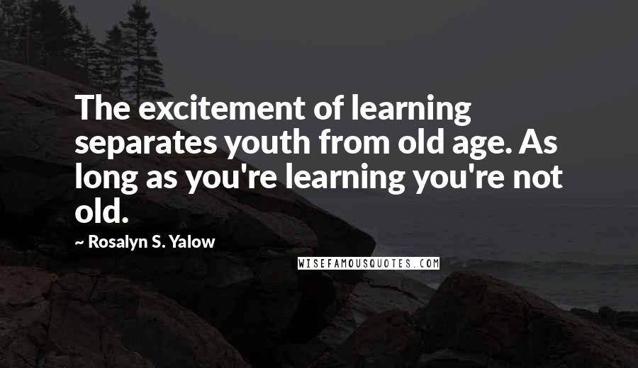 Rosalyn S. Yalow Quotes: The excitement of learning separates youth from old age. As long as you're learning you're not old.