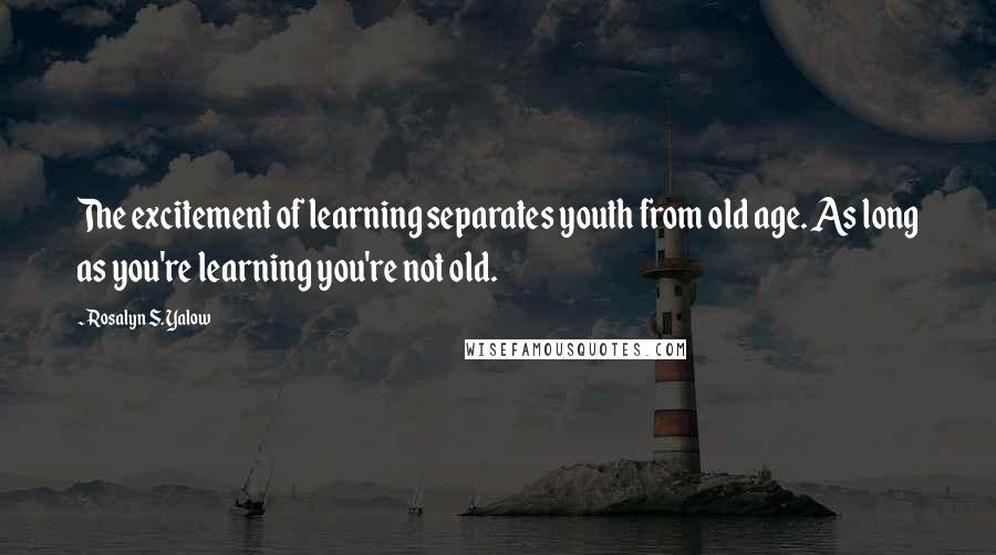 Rosalyn S. Yalow Quotes: The excitement of learning separates youth from old age. As long as you're learning you're not old.