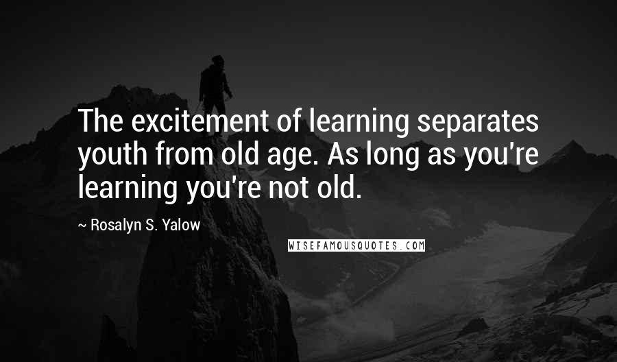 Rosalyn S. Yalow Quotes: The excitement of learning separates youth from old age. As long as you're learning you're not old.