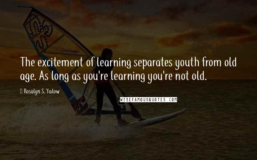 Rosalyn S. Yalow Quotes: The excitement of learning separates youth from old age. As long as you're learning you're not old.